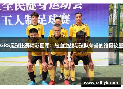GRS足球比赛精彩回顾：热血激战与球队荣誉的终极较量