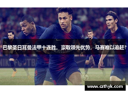 巴黎圣日耳曼法甲十连胜，豪取领先优势，马赛难以追赶！